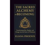 THE SACRED ALCHEMY OF BECOMING: Transforming Pain, Shadow, and Change into the Power of Wholeness