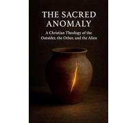 The Sacred Anomaly: A Christian Theology of the Outsider, the Other, and the Alien