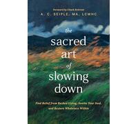 The Sacred Art of Slowing Down: Find Relief from Rushed Living, Soothe Your Soul, and Restore Wholeness Within