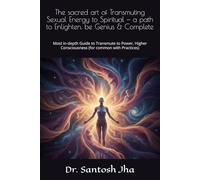 The sacred art of Transmuting Sexual Energy to Spiritual - a path to Enlighten, be Genius & Complete: Most in-depth Guide to Transmute to Power, Higher Consciousness (for common with Practices)