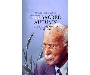 The Sacred Autumn - Aging According To Carl Jung: Individuation, Archetypes, Wisdom, Dreams, And Transcendence In Old Age According To Jung