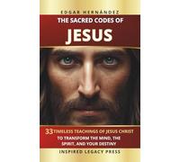 THE SACRED CODES OF JESUS: 33 Eternal Teachings of Jesus Christ to Transform the Mind, the Spirit, and Destiny