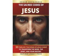 THE SACRED CODES OF JESUS: 33 Eternal Teachings of Jesus Christ to Transform the Mind, the Spirit, and Destiny