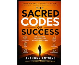 THE SACRED CODES OF SUCCESS: WHAT LEADERS, VISIONARIES AND BUILDERS UNDERSTAND