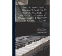 The Sacred Festival-Drama Of Parsifal By Richard Wagner. The Argument, The Musical Drama, And The Mystery / By Charles T. Gatty