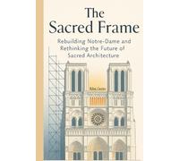 The Sacred Frame: Rebuilding Notre-Dame and Rethinking the Future of Sacred Architecture