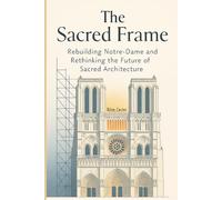 The Sacred Frame: Rebuilding Notre-Dame and Rethinking the Future of Sacred Architecture