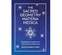 The Sacred Geometry Materia Medica: Homeopathic Remedies for the New Earth Mind, Body & Soul
