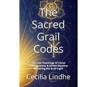 The Sacred Grail Codes: The Lost Teachings of Christ Consciousness & Divine Mastery: Restoring the Grail Light