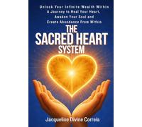 The Sacred Heart System: Unlock Your Infinite Wealth Within. A Journey to Heal Your Heart, Awaken You Soul and Create Abundance From Within.