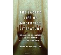 The Sacred Life Of Modernist Literature: Immanence, Occultism, And The Making Of The Modern World
