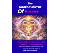 The Sacred Mirror Of True Love: A wakening Divine Remembrance And Returning to Cosmic Wholeness