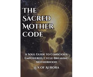 The Sacred Mother Code: A Spiritual Guide to Conscious, Cycle-Breaking, Gentle Motherhood: Awakening Women Raising the Next Generation with Love and Legacy