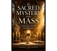 The Sacred Mystery of the Mass: A Catholic Guide to Understanding Prayers, Signs, Graces, and Eucharistic Worship