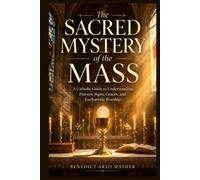 The Sacred Mystery of the Mass: A Catholic Guide to Understanding Prayers, Signs, Graces, and Eucharistic Worship