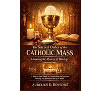 THE SACRED ORDER OF THE CATHOLIC MASS: UNLOCKING THE MYSTERY OF WORSHIP: A Step-by-Step Guide to Understanding the Structure, Meaning, and Spiritual Power of the Mass