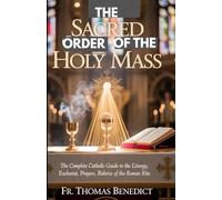 THE SACRED ORDER OF THE HOLY MASS: The Complete Catholic Guide to the Liturgy, Eucharist, Prayers, and Rubrics of the Roman Rite
