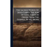 The Sacred Words Of Jesus Christ The Son Of God, Taken In Order From The Gospels, By W.j. Irons
