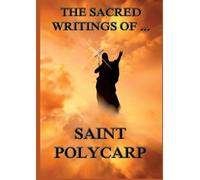 The Sacred Writings of St. Polycarp: Biographically Annotated Edition