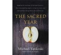 The Sacred Year Mapping the Soulscape of Spiritual Practice How Contemplating Apples Living in a Cave and Befriending a Dying Wom by Michael Yankoski Michael Yankoski (Auteur)