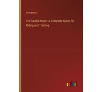 The Saddle-Horse. A Complete Guide For Riding And Training