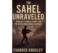The Sahel Unraveled: Conflict, Climate, Coups, and the Battle for Africa’s Future