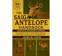 THE SAIGA ANTELOPE HANDBOOK: The Complete Guide to Their Biology, Behavior, Conservation, and Survival in a Changing World