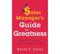 The Sales Manager s Guide to Greatness: 10 Essential Strategies for Leading Your Team to the Top