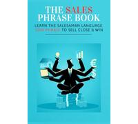 The sales phrase book: 1000 phrases for selling with confidence, build instant trust, handle any objection, and close naturally - no pressure, no scripts.