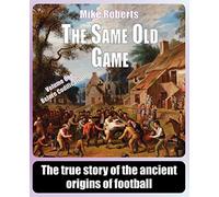 The Same Old Game: Before Codification: The true story of the ancient origins of football