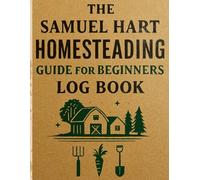 The Samuel Hart Homesteading Guide for Beginners Log Book: The Essential All-in-One Journal for Sustainable Living: Raising Backyard Chickens, Vegetable Gardening, and Food Preservation Trackers.