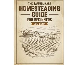 The Samuel Hart Homesteading Guide for Beginners Log Book: The Essential All-in-One Journal for Sustainable Living: Raising Backyard Chickens, Vegetable Gardening, and Food Preservation Trackers.