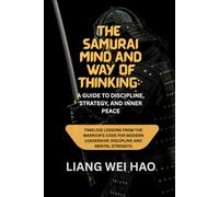 The Samurai Mind And Way of Thinking: A Guide to Discipline, Strategy, and Inner Peace: Timeless Lessons from the Warrior's Code for Modern Leadership, Discipline and Mental Strength
