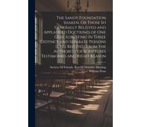 The Sandy Foundation Shaken, Or Those So Generally Believed And Applauded Doctrines Of One God, Subsisting In Three Distinct And Separate Persons [Etc.] Refuted, From The Authority Of Scriptures Testi