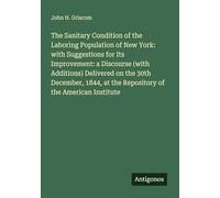 The Sanitary Condition of the Laboring Population of New York: with Suggestions for Its Improvement: a Discourse (with Additions) Delivered on the ... at the Repository of the American Institute