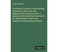 The Sanitary Condition of the Laboring Population of New York: with Suggestions for Its Improvement: a Discourse (with Additions) Delivered on the ... at the Repository of the American Institute