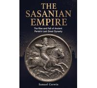 The Sasanian Empire: The Rise and Fall of Ancient Persia's Last Great Dynasty