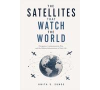 The Satellites That Watch the World: Navigation, Communication, War, and the Hidden Infrastructure of Daily Life