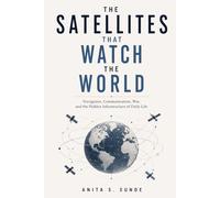 The Satellites That Watch the World: Navigation, Communication, War, and the Hidden Infrastructure of Daily Life