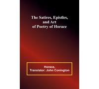 The Satires, Epistles, And Art Of Poetry Of Horace