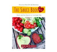 The Sauce Book by Wendy: Delicious Raw Dips & Dressings. Enjoy and Eat Healthy at the Same Time