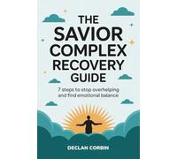 The Savior Complex Recovery Guide: 7 Steps to Stop Overhelping and Find Emotional Balance