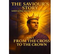 The Saviour’s Story Sunday School Lessons from the Life of Christ: Book 4 From the Cross to the Crown