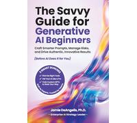 The Savvy Guide for Generative AI Beginners: Craft Smarter Prompts, Manage Risks, and Drive Authentic, Innovative Results (Before AI Does It for You)