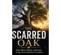 The Scarred Oak: How Pain, Failure, and Loss Forge Extraordinary Leaders