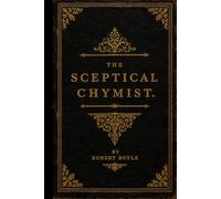 The Sceptical Chymist: Touching the SPAGYRIST’S PRINCIPLES Commonly call’d HYPOSTATICAL, As they are wont to be Propos’d and Defended by the ... Discourse relating to the same Subject.