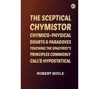 The Sceptical Chymistor Chymico-Physical Doubts & Paradoxes, Touching the Spagyrist's Principles Commonly call'd Hypostatical