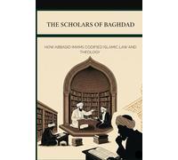 The Scholars of Baghdad: How Abbasid Imams Codified Islamic Law and Theology