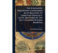 The Scholastic Philosophy Considered In Its Relation To Christian Theology, Lects. Delivered At The Lect. Founded By John Bampton