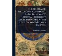 The Scholastic Philosophy Considered In Its Relation To Christian Theology, Lects. Delivered At The Lect. Founded By John Bampton